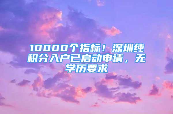 10000个指标！深圳纯积分入户已启动申请，无学历要求
