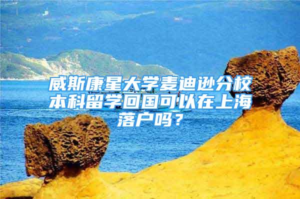 威斯康星大学麦迪逊分校本科留学回国可以在上海落户吗？