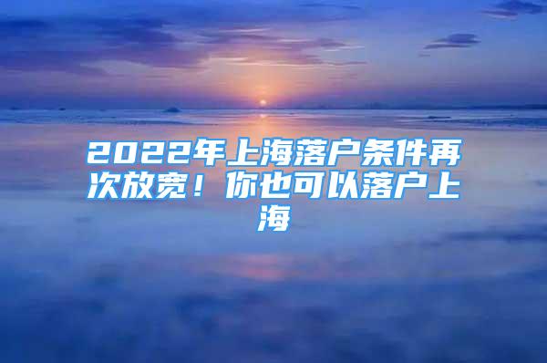 2022年上海落户条件再次放宽！你也可以落户上海