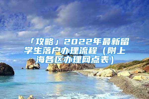 「攻略」2022年最新留学生落户办理流程（附上海各区办理网点表）