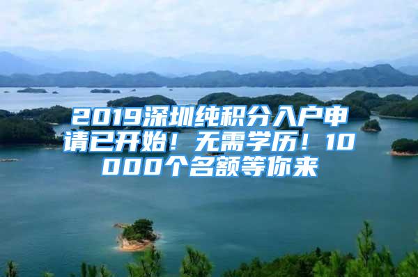 2019深圳纯积分入户申请已开始！无需学历！10000个名额等你来