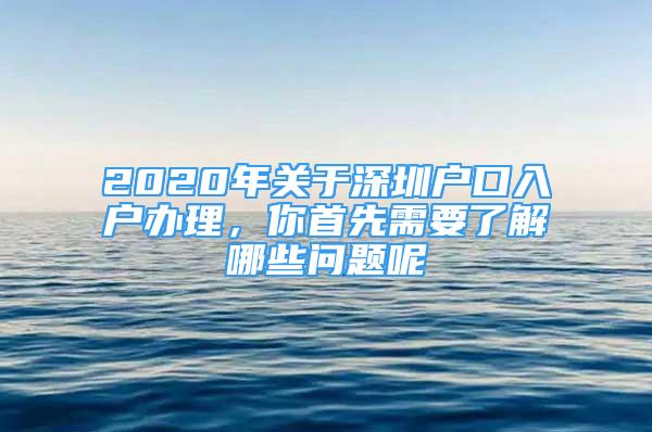 2020年关于深圳户口入户办理，你首先需要了解哪些问题呢