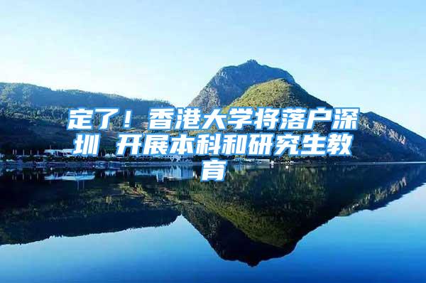 定了！香港大学将落户深圳 开展本科和研究生教育