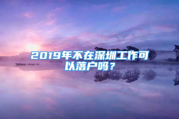 2019年不在深圳工作可以落户吗？