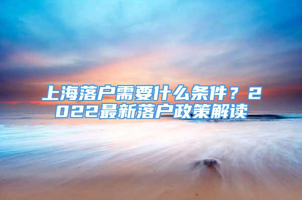 上海落户需要什么条件？2022最新落户政策解读