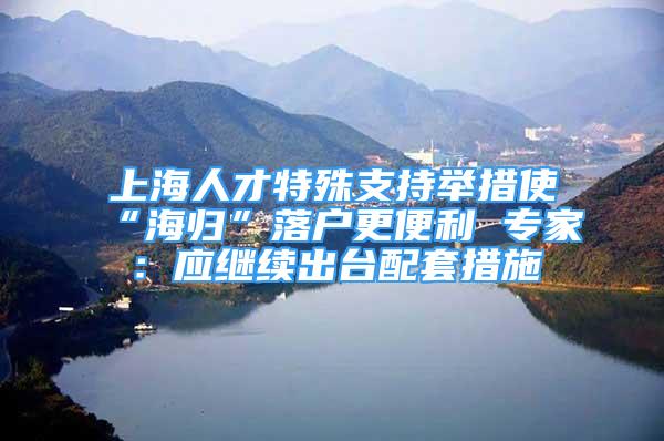 上海人才特殊支持举措使“海归”落户更便利 专家：应继续出台配套措施