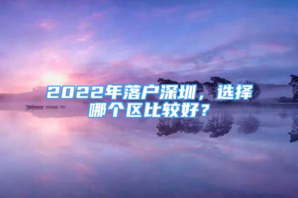 2022年落户深圳，选择哪个区比较好？