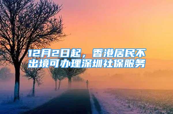 12月2日起，香港居民不出境可办理深圳社保服务