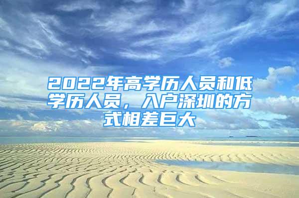2022年高学历人员和低学历人员，入户深圳的方式相差巨大