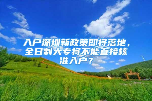 入户深圳新政策即将落地，全日制大专将不能直接核准入户？