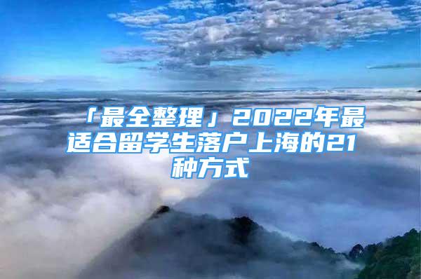 「最全整理」2022年最适合留学生落户上海的21种方式
