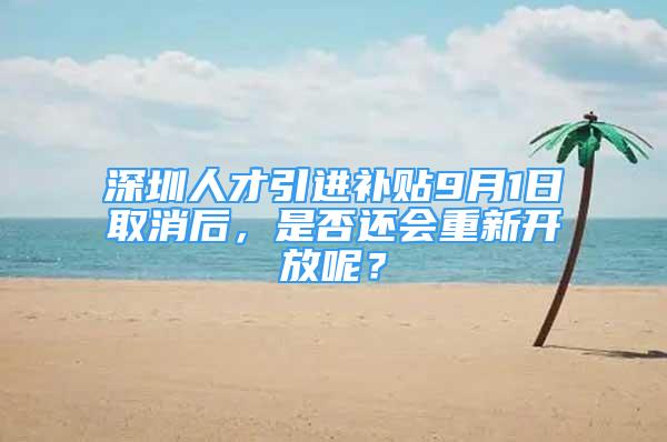 深圳人才引进补贴9月1日取消后，是否还会重新开放呢？