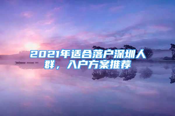 2021年适合落户深圳人群，入户方案推荐