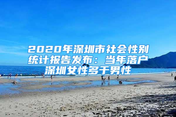 2020年深圳市社会性别统计报告发布：当年落户深圳女性多于男性