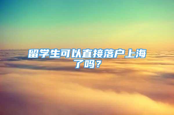 留学生可以直接落户上海了吗？