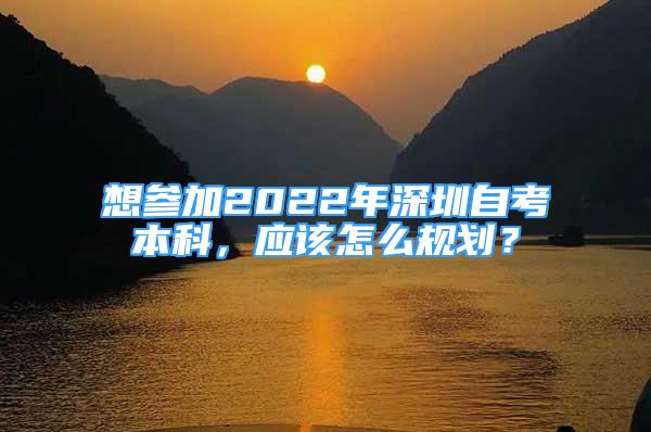 想参加2022年深圳自考本科，应该怎么规划？