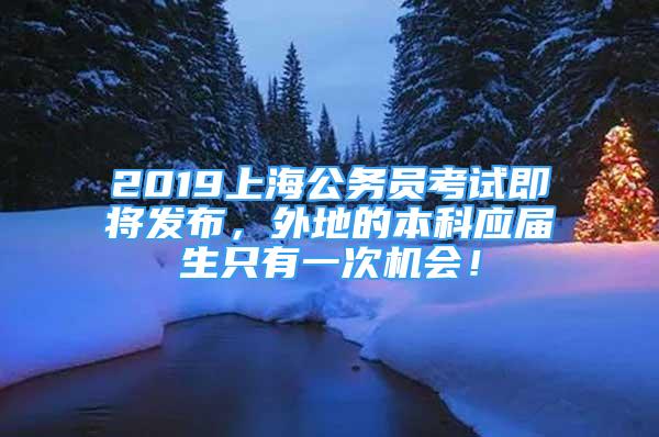 2019上海公务员考试即将发布，外地的本科应届生只有一次机会！