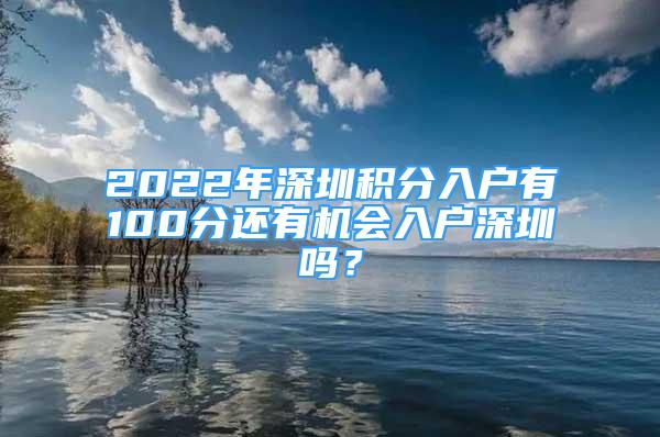 2022年深圳积分入户有100分还有机会入户深圳吗？