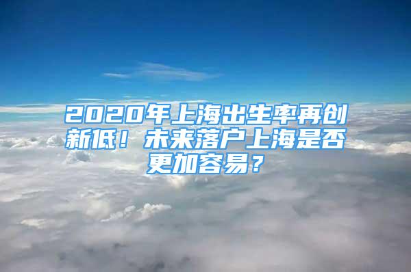 2020年上海出生率再创新低！未来落户上海是否更加容易？