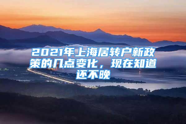 2021年上海居转户新政策的几点变化，现在知道还不晚