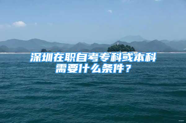 深圳在职自考专科或本科需要什么条件？