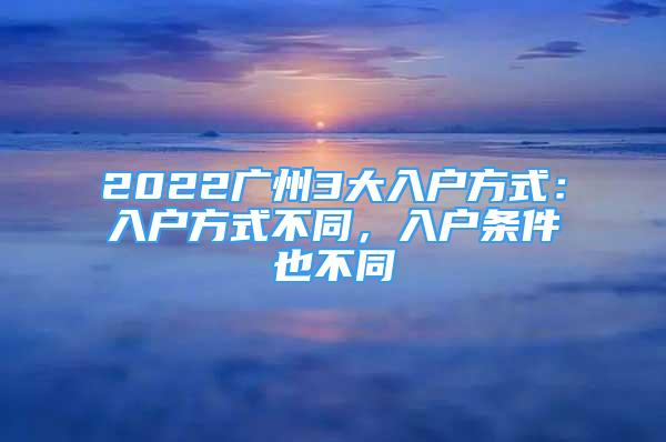 2022广州3大入户方式：入户方式不同，入户条件也不同