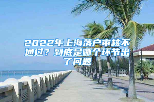 2022年上海落户审核不通过？到底是哪个环节出了问题