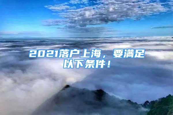 2021落户上海，要满足以下条件！