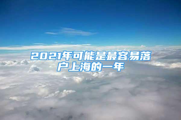 2021年可能是最容易落户上海的一年