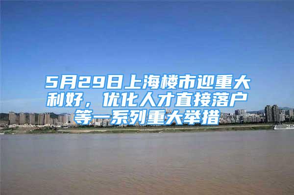 5月29日上海楼市迎重大利好，优化人才直接落户等一系列重大举措