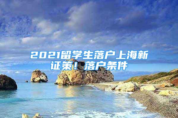 2021留学生落户上海新证策！落户条件