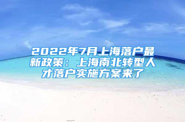 2022年7月上海落户最新政策：上海南北转型人才落户实施方案来了