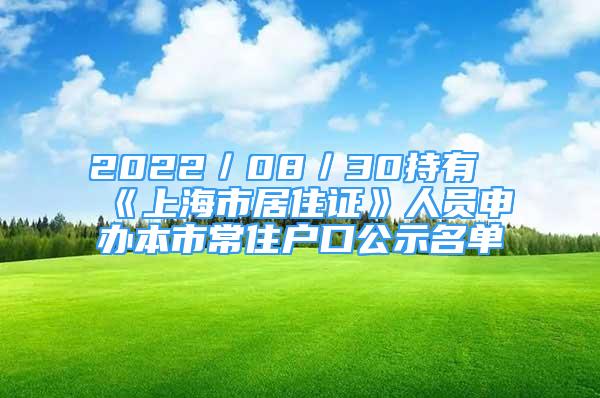 2022／08／30持有《上海市居住证》人员申办本市常住户口公示名单