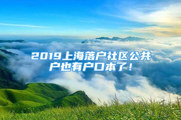 2019上海落户社区公共户也有户口本了！