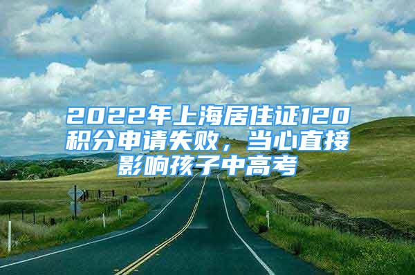 2022年上海居住证120积分申请失败，当心直接影响孩子中高考