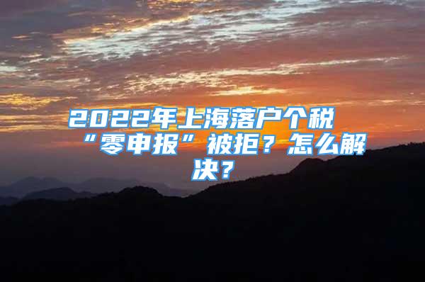 2022年上海落户个税“零申报”被拒？怎么解决？