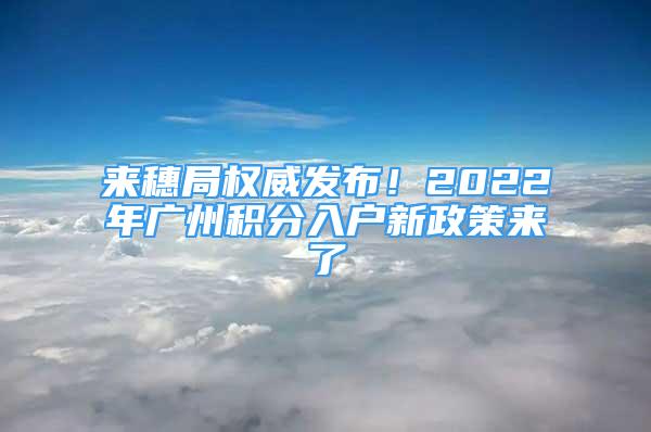 来穗局权威发布！2022年广州积分入户新政策来了