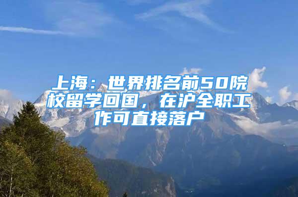 上海：世界排名前50院校留学回国，在沪全职工作可直接落户