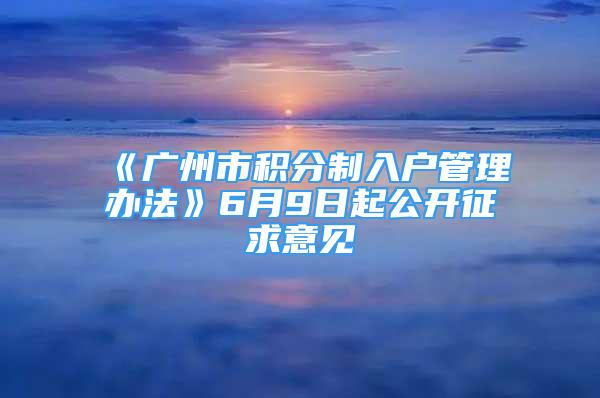 《广州市积分制入户管理办法》6月9日起公开征求意见