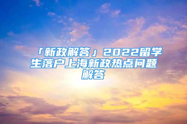「新政解答」2022留学生落户上海新政热点问题解答