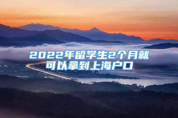 2022年留学生2个月就可以拿到上海户口