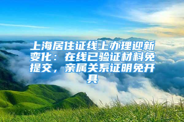 上海居住证线上办理迎新变化：在线已验证材料免提交，亲属关系证明免开具