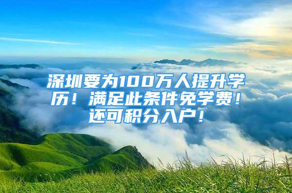 深圳要为100万人提升学历！满足此条件免学费！还可积分入户！