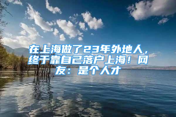 在上海做了23年外地人，终于靠自己落户上海！网友：是个人才