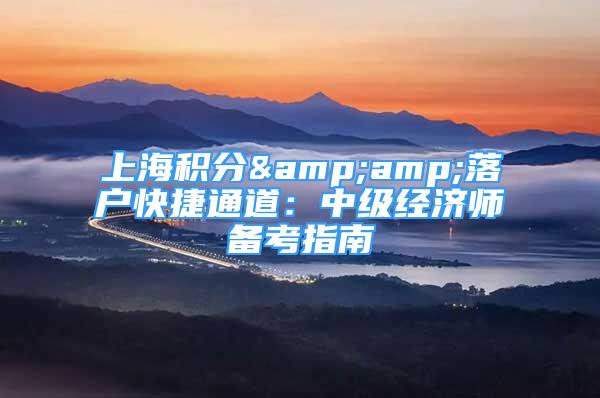 上海积分&amp;落户快捷通道：中级经济师备考指南