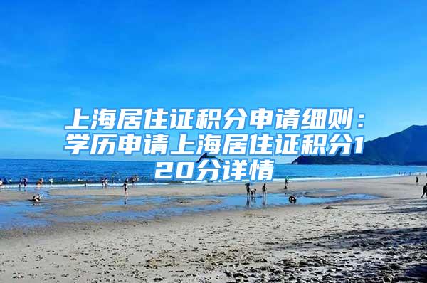 上海居住证积分申请细则：学历申请上海居住证积分120分详情