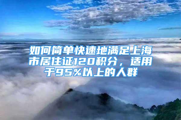 如何简单快速地满足上海市居住证120积分，适用于95%以上的人群