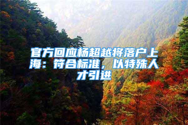 官方回应杨超越将落户上海：符合标准，以特殊人才引进