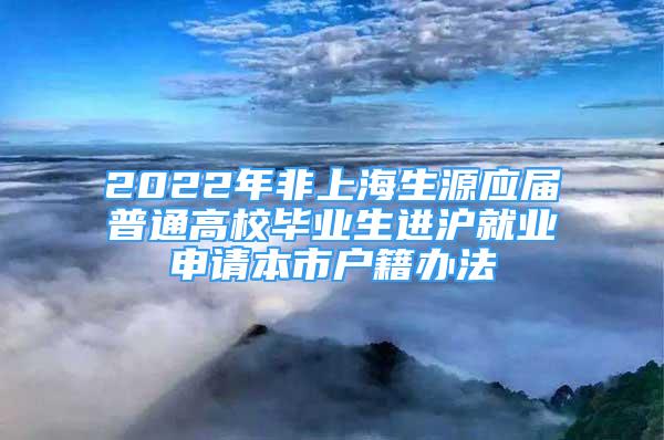 2022年非上海生源应届普通高校毕业生进沪就业申请本市户籍办法