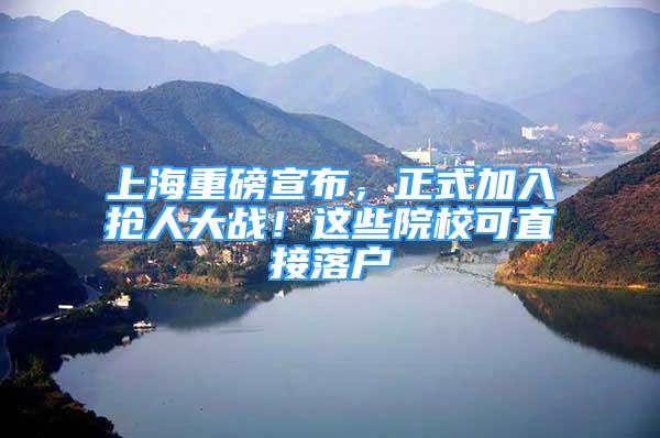 上海重磅宣布，正式加入抢人大战！这些院校可直接落户
